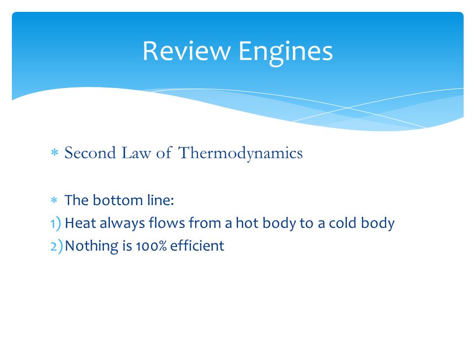  Second Law of Thermodynamics  The bottom line: 1)Heat always flows from a hot body to a cold body 2)Nothing is 100% efficient Review Engines