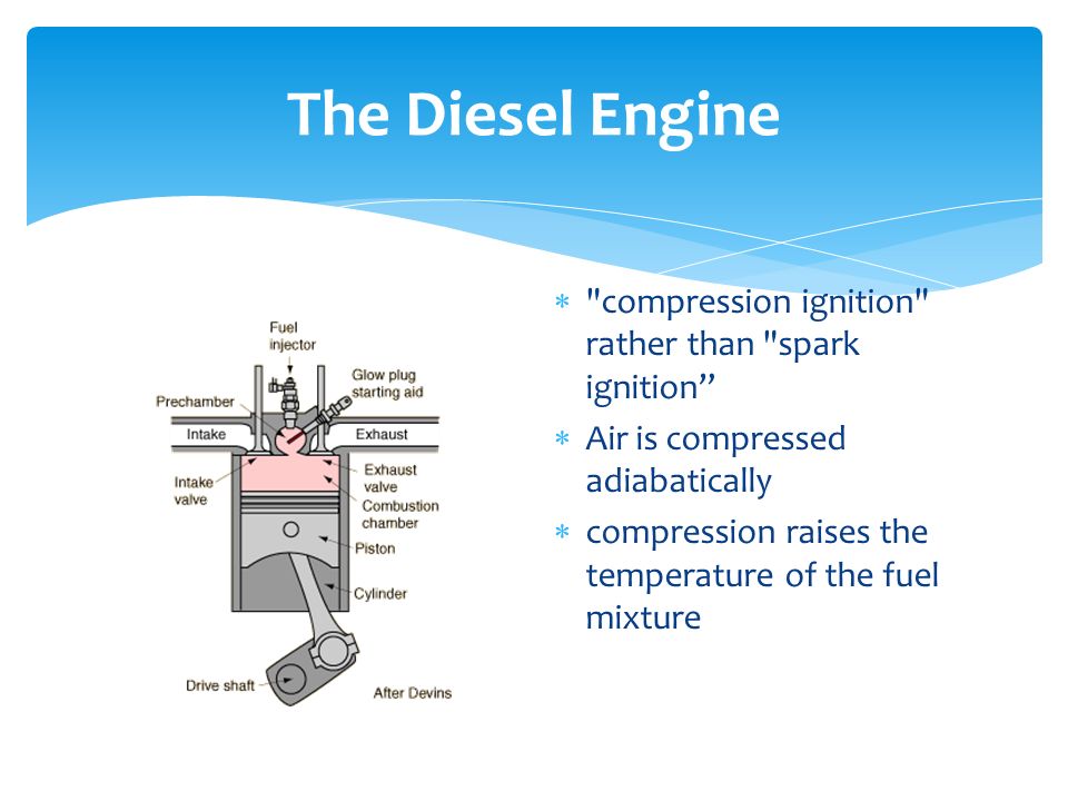 The Diesel Engine  compression ignition rather than spark ignition  Air is compressed adiabatically  compression raises the temperature of the fuel mixture